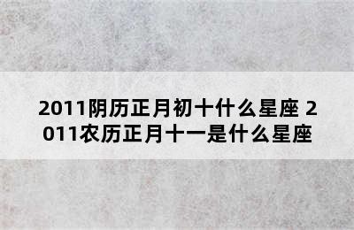 2011阴历正月初十什么星座 2011农历正月十一是什么星座